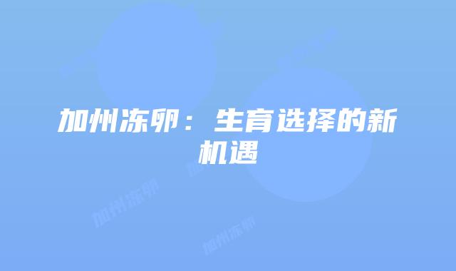 加州冻卵：生育选择的新机遇