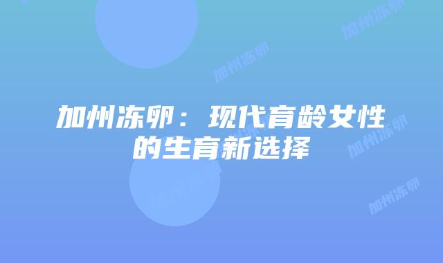 加州冻卵:现代育龄女性的生育新选择插图 加州冻卵:现代育龄女性的生育新选择