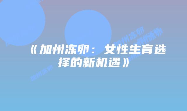 《加州冻卵:女性生育选择的新机遇》插图 《加州冻卵:女性生育选择的新机遇》