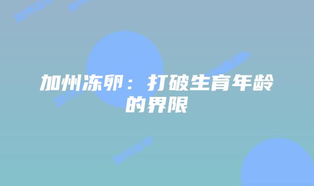加州冻卵:打破生育年龄的界限插图 加州冻卵:打破生育年龄的界限