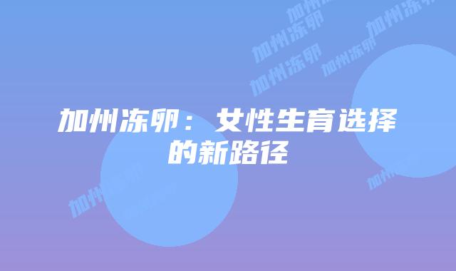 加州冻卵:女性生育选择的新路径插图 加州冻卵:女性生育选择的新路径