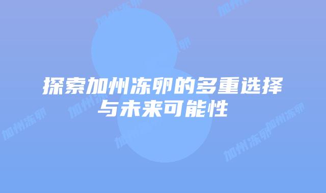 探索加州冻卵的多重选择与未来可能性插图 探索加州冻卵的多重选择与未来可能性