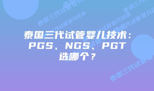 泰国三代试管婴儿技术：PGS、NGS、PGT选哪个？