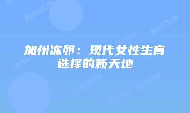 加州冻卵:现代女性生育选择的新天地插图 加州冻卵:现代女性生育选择的新天地