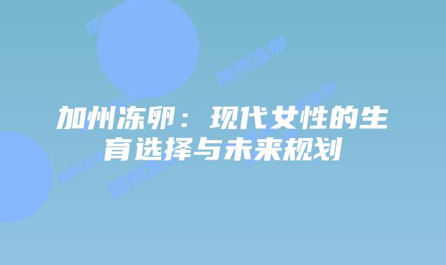 加州冻卵：现代女性的生育选择与未来规划