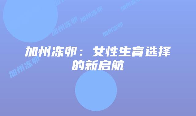 加州冻卵:女性生育选择的新启航插图 加州冻卵:女性生育选择的新启航