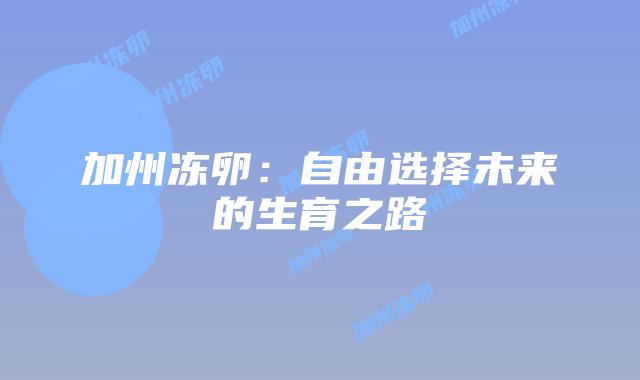 加州冻卵:自由选择未来的生育之路插图 加州冻卵:自由选择未来的生育之路