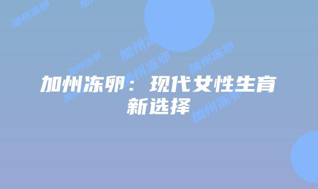 加州冻卵:现代女性生育新选择插图 加州冻卵:现代女性生育新选择