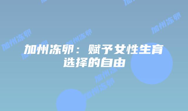 加州冻卵:赋予女性生育选择的自由插图 加州冻卵:赋予女性生育选择的自由