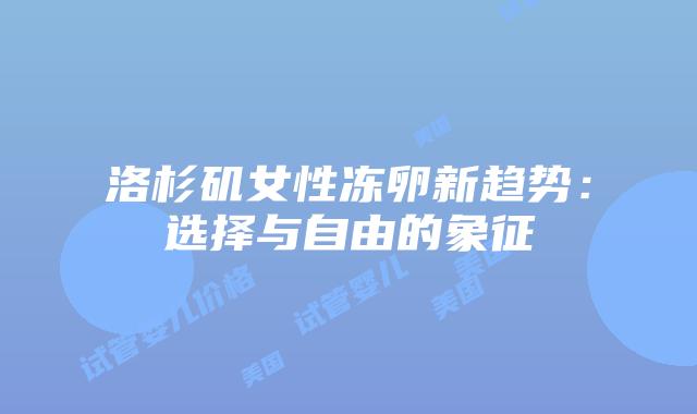 洛杉矶女性冻卵新趋势:选择与自由的象征插图 洛杉矶女性冻卵新趋势:选择与自由的象征