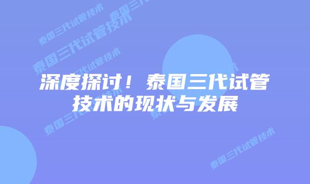 深度探讨!泰国三代试管技术的现状与发展插图 深度探讨!泰国三代试管技术的现状与发展