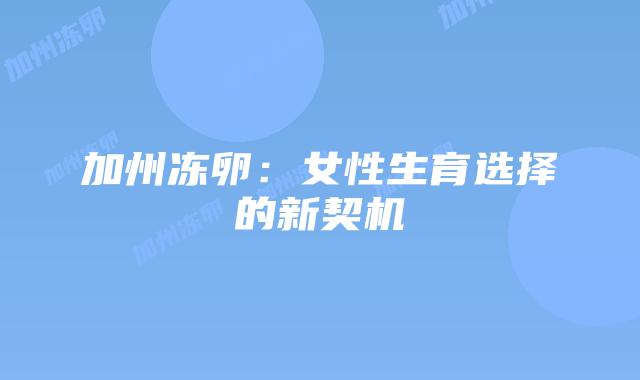 加州冻卵:女性生育选择的新契机插图 加州冻卵:女性生育选择的新契机