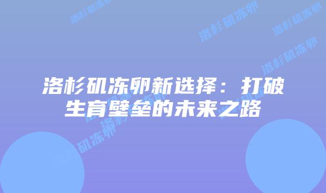 洛杉矶冻卵新选择:打破生育壁垒的未来之路插图 洛杉矶冻卵新选择:打破生育壁垒的未来之路