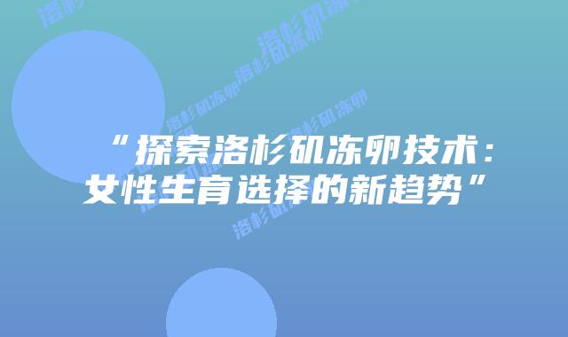 “探索洛杉矶冻卵技术:女性生育选择的新趋势”插图 “探索洛杉矶冻卵技术:女性生育选择的新趋势”