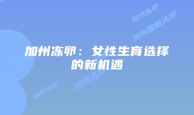 加州冻卵:女性生育选择的新机遇插图 加州冻卵:女性生育选择的新机遇