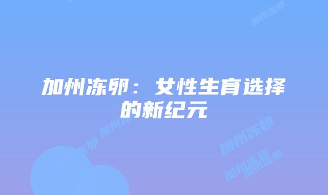 加州冻卵:女性生育选择的新纪元插图 加州冻卵:女性生育选择的新纪元