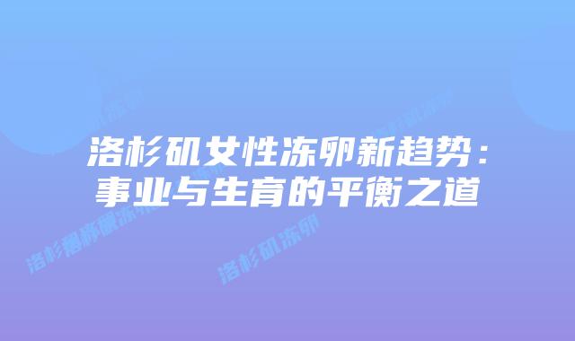 洛杉矶女性冻卵新趋势:事业与生育的平衡之道插图 洛杉矶女性冻卵新趋势:事业与生育的平衡之道