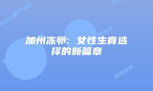 加州冻卵: 女性生育选择的新篇章插图 加州冻卵: 女性生育选择的新篇章