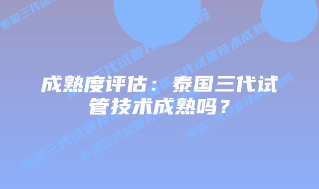 成熟度评估:泰国三代试管技术成熟吗?插图 成熟度评估:泰国三代试管技术成熟吗?