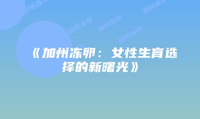 《加州冻卵：女性生育选择的新曙光》