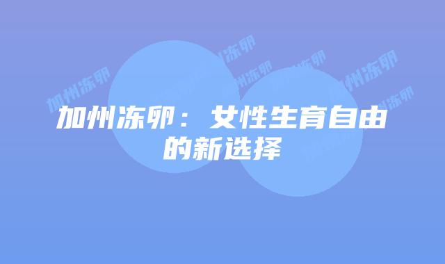 加州冻卵:女性生育自由的新选择插图 加州冻卵:女性生育自由的新选择