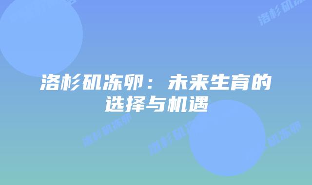 洛杉矶冻卵:未来生育的选择与机遇插图 洛杉矶冻卵:未来生育的选择与机遇