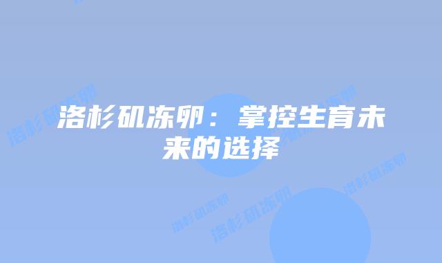 洛杉矶冻卵:掌控生育未来的选择插图 洛杉矶冻卵:掌控生育未来的选择