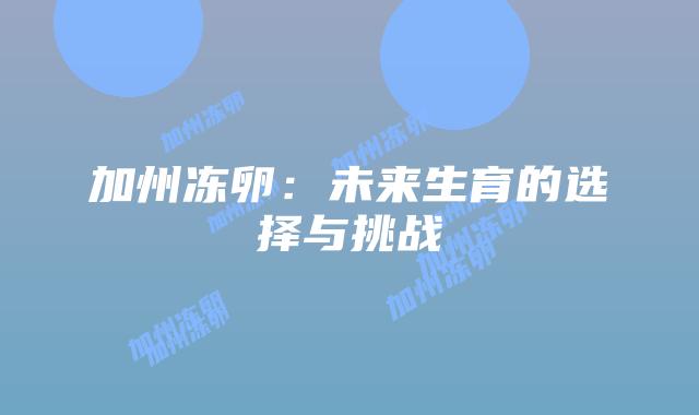 加州冻卵:未来生育的选择与挑战插图 加州冻卵:未来生育的选择与挑战