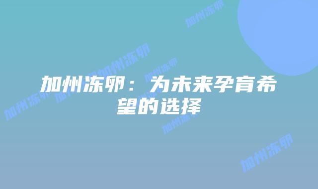 加州冻卵:为未来孕育希望的选择插图 加州冻卵:为未来孕育希望的选择