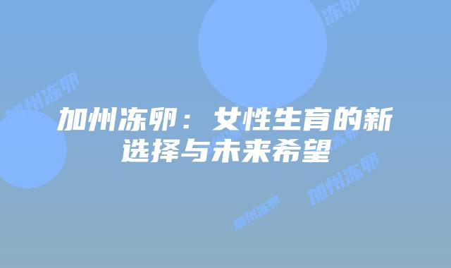 加州冻卵:女性生育的新选择与未来希望插图 加州冻卵:女性生育的新选择与未来希望