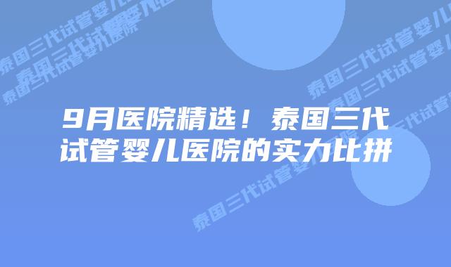 9月医院精选!泰国三代试管婴儿医院的实力比拼插图 9月医院精选!泰国三代试管婴儿医院的实力比拼