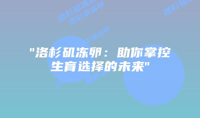 “洛杉矶冻卵:助你掌控生育选择的未来”插图 “洛杉矶冻卵:助你掌控生育选择的未来”插图