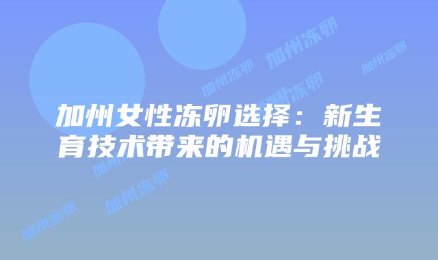 加州女性冻卵选择:新生育技术带来的机遇与挑战插图 加州女性冻卵选择:新生育技术带来的机遇与挑战