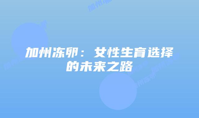 加州冻卵:女性生育选择的未来之路插图 加州冻卵:女性生育选择的未来之路
