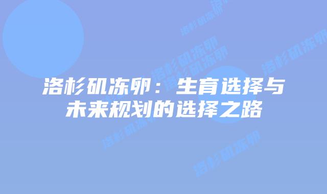 洛杉矶冻卵:生育选择与未来规划的选择之路插图 洛杉矶冻卵:生育选择与未来规划的选择之路