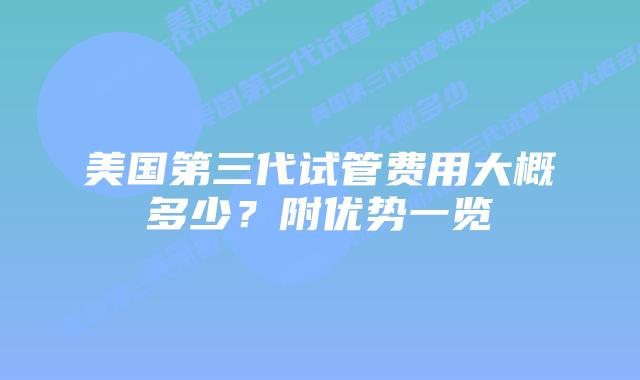 美国第三代试管费用大概多少?附优势一览插图 美国第三代试管费用大概多少?附优势一览