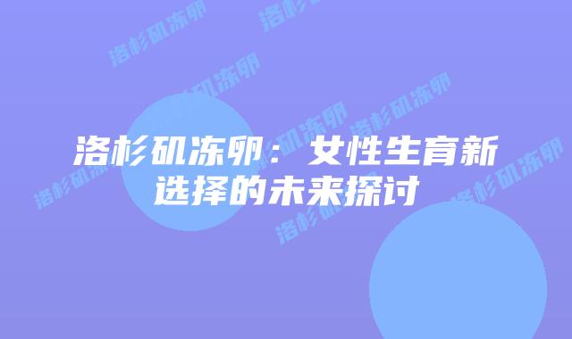 洛杉矶冻卵:女性生育新选择的未来探讨插图 洛杉矶冻卵:女性生育新选择的未来探讨