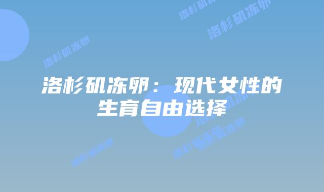 洛杉矶冻卵:现代女性的生育自由选择插图 洛杉矶冻卵:现代女性的生育自由选择