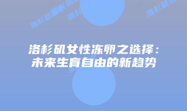 洛杉矶女性冻卵之选择:未来生育自由的新趋势插图 洛杉矶女性冻卵之选择:未来生育自由的新趋势