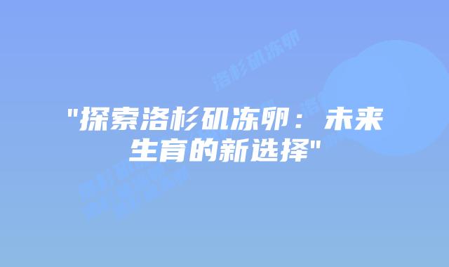 “探索洛杉矶冻卵:未来生育的新选择”插图 “探索洛杉矶冻卵:未来生育的新选择”插图