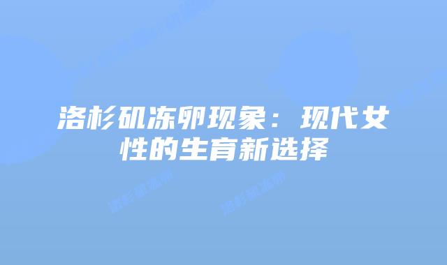 洛杉矶冻卵现象:现代女性的生育新选择插图 洛杉矶冻卵现象:现代女性的生育新选择