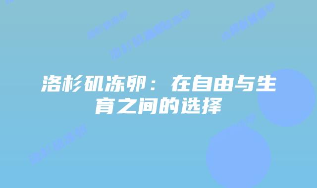 洛杉矶冻卵:在自由与生育之间的选择插图 洛杉矶冻卵:在自由与生育之间的选择