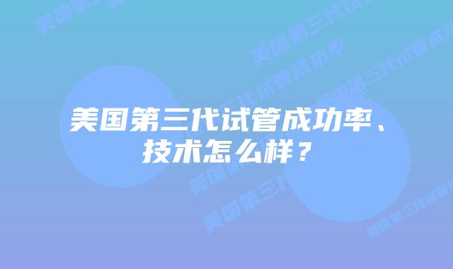 美国第三代试管成功率、技术怎么样？