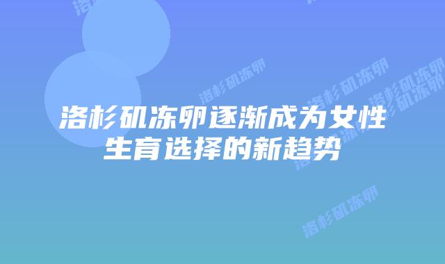 洛杉矶冻卵逐渐成为女性生育选择的新趋势插图 洛杉矶冻卵逐渐成为女性生育选择的新趋势