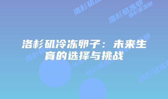 洛杉矶冷冻卵子:未来生育的选择与挑战插图 洛杉矶冷冻卵子:未来生育的选择与挑战