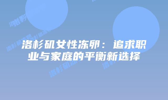 洛杉矶女性冻卵:追求职业与家庭的平衡新选择插图 洛杉矶女性冻卵:追求职业与家庭的平衡新选择