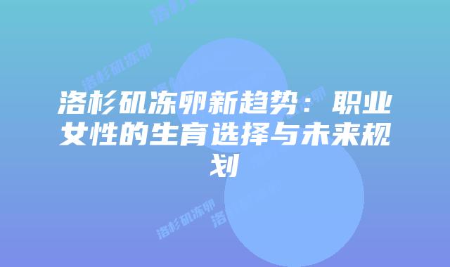 洛杉矶冻卵新趋势:职业女性的生育选择与未来规划插图 洛杉矶冻卵新趋势:职业女性的生育选择与未来规划