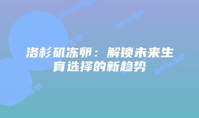 洛杉矶冻卵:解锁未来生育选择的新趋势插图 洛杉矶冻卵:解锁未来生育选择的新趋势