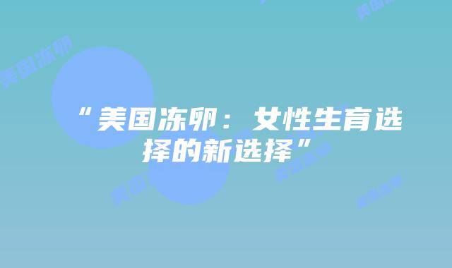 “美国冻卵:女性生育选择的新选择”插图 “美国冻卵:女性生育选择的新选择”