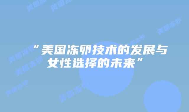 “美国冻卵技术的发展与女性选择的未来”插图 “美国冻卵技术的发展与女性选择的未来”